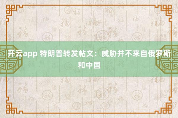 开云app 特朗普转发帖文：威胁并不来自俄罗斯和中国
