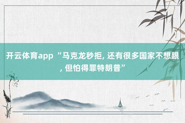 开云体育app “马克龙秒拒, 还有很多国家不想跟, 但怕得罪特朗普”