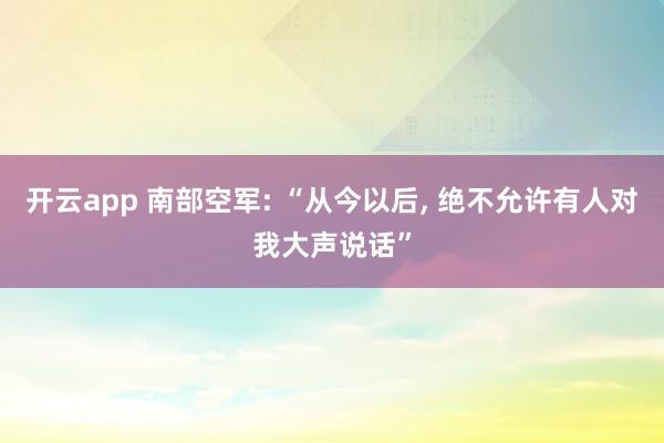 开云app 南部空军: “从今以后, 绝不允许有人对我大声说话”