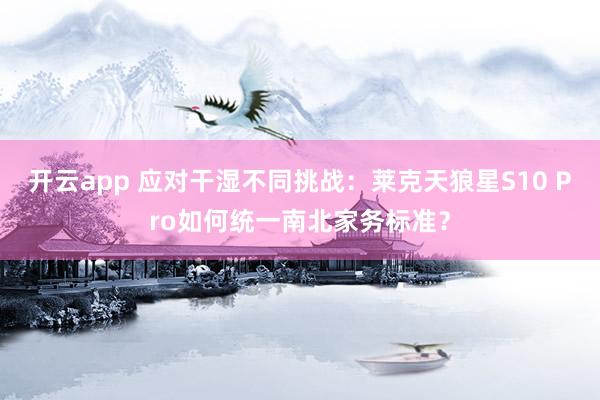 开云app 应对干湿不同挑战：莱克天狼星S10 Pro如何统一南北家务标准？