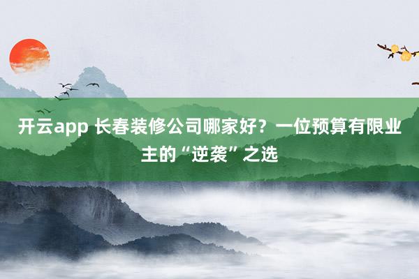 开云app 长春装修公司哪家好？一位预算有限业主的“逆袭”之选