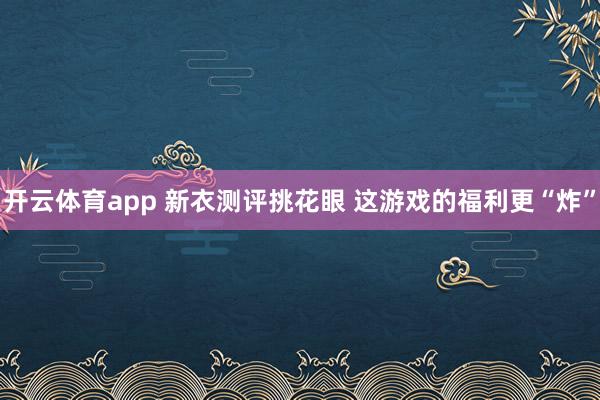 开云体育app 新衣测评挑花眼 这游戏的福利更“炸”