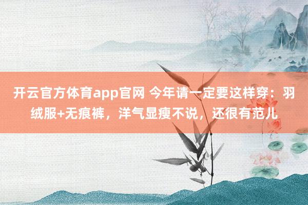 开云官方体育app官网 今年请一定要这样穿：羽绒服+无痕裤，洋气显瘦不说，还很有范儿
