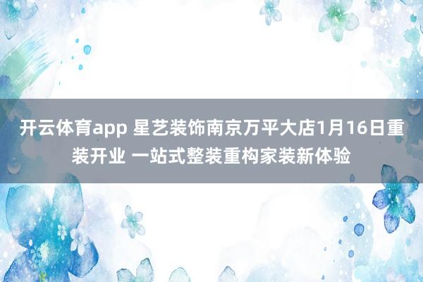 开云体育app 星艺装饰南京万平大店1月16日重装开业 一站式整装重构家装新体验