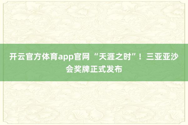 开云官方体育app官网 “天涯之时”！三亚亚沙会奖牌正式发布