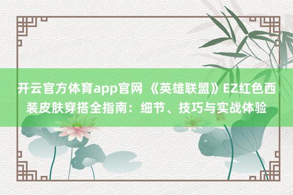 开云官方体育app官网 《英雄联盟》EZ红色西装皮肤穿搭全指南：细节、技巧与实战体验