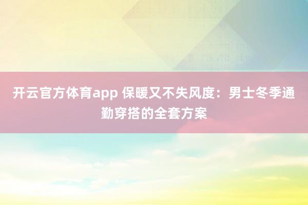 开云官方体育app 保暖又不失风度：男士冬季通勤穿搭的全套方案