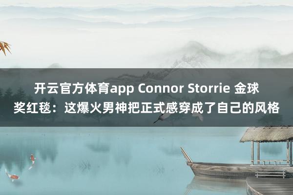 开云官方体育app Connor Storrie 金球奖红毯：这爆火男神把正式感穿成了自己的风格