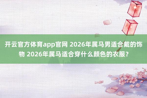 开云官方体育app官网 2026年属马男适合戴的饰物 2026年属马适合穿什么颜色的衣服？