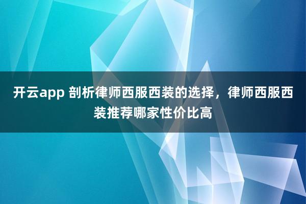 开云app 剖析律师西服西装的选择，律师西服西装推荐哪家性价比高
