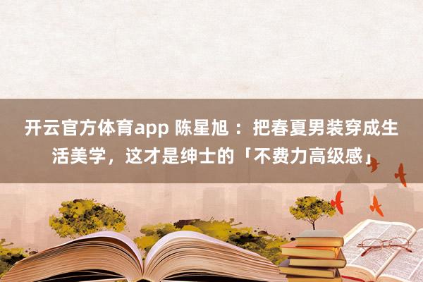 开云官方体育app 陈星旭 ：把春夏男装穿成生活美学，这才是绅士的「不费力高级感」
