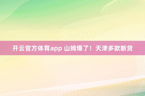 开云官方体育app 山姆爆了！天津多款断货