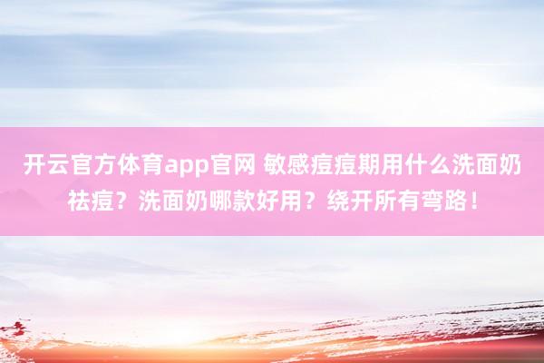 开云官方体育app官网 敏感痘痘期用什么洗面奶祛痘？洗面奶哪款好用？绕开所有弯路！