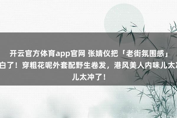 开云官方体育app官网 张婧仪把「老街氛围感」玩明白了！穿粗花呢外套配野生卷发，港风美人内味儿太冲了！