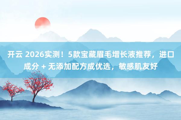 开云 2026实测！5款宝藏眉毛增长液推荐，进口成分 + 无添加配方成优选，敏感肌友好