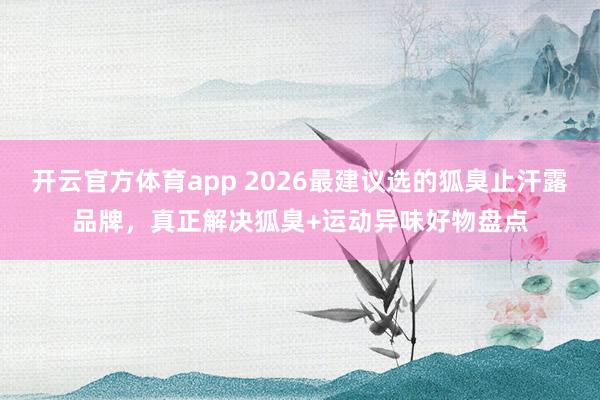开云官方体育app 2026最建议选的狐臭止汗露品牌，真正解决狐臭+运动异味好物盘点