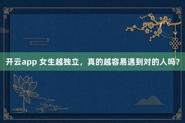 开云app 女生越独立，真的越容易遇到对的人吗？