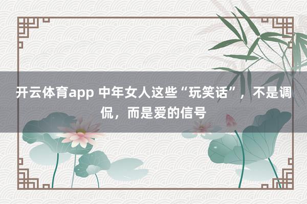 开云体育app 中年女人这些“玩笑话”，不是调侃，而是爱的信号