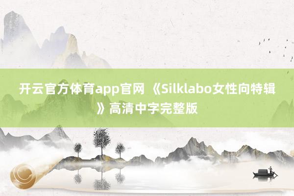 开云官方体育app官网 《Silklabo女性向特辑》高清中字完整版