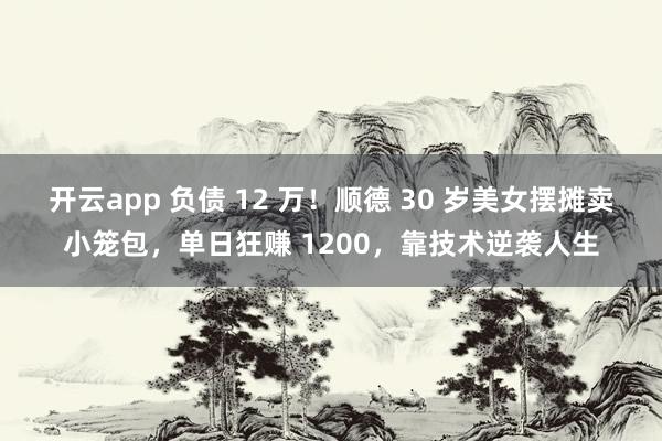 开云app 负债 12 万！顺德 30 岁美女摆摊卖小笼包，单日狂赚 1200，靠技术逆袭人生