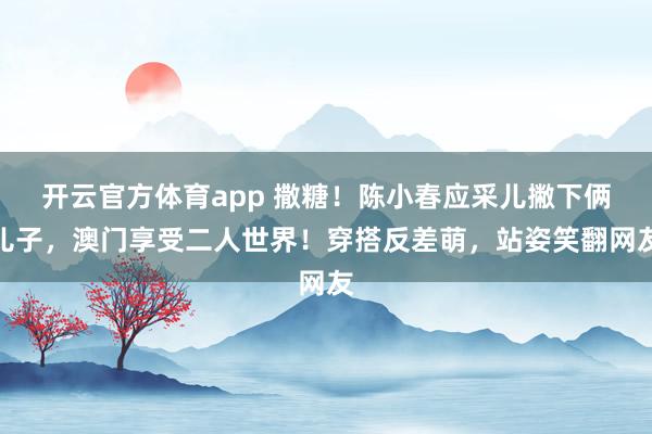 开云官方体育app 撒糖！陈小春应采儿撇下俩儿子，澳门享受二人世界！穿搭反差萌，站姿笑翻网友