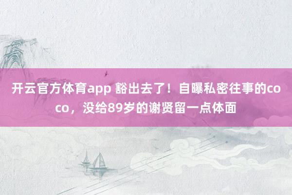 开云官方体育app 豁出去了！自曝私密往事的coco，没给89岁的谢贤留一点体面