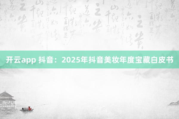 开云app 抖音：2025年抖音美妆年度宝藏白皮书