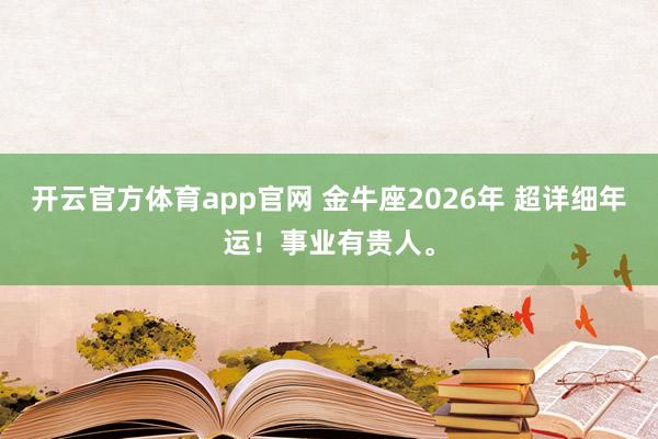 开云官方体育app官网 金牛座2026年 超详细年运！事业有贵人。