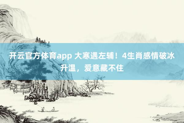 开云官方体育app 大寒遇左辅！4生肖感情破冰升温，爱意藏不住