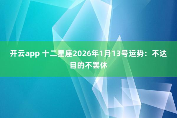 开云app 十二星座2026年1月13号运势：不达目的不罢休
