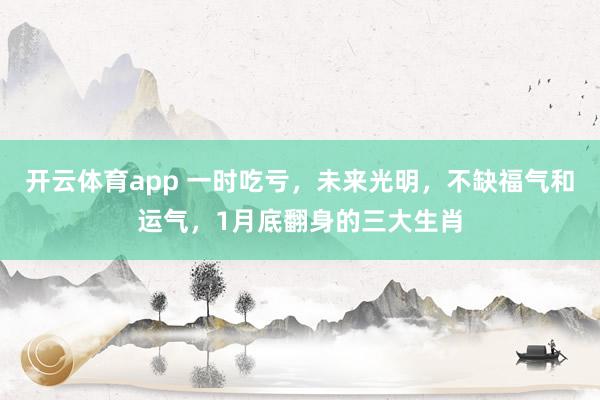 开云体育app 一时吃亏，未来光明，不缺福气和运气，1月底翻身的三大生肖