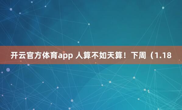 开云官方体育app 人算不如天算！下周（1.18