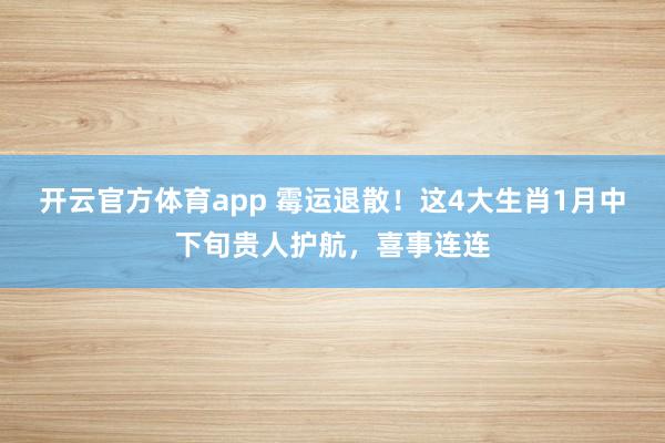 开云官方体育app 霉运退散！这4大生肖1月中下旬贵人护航，喜事连连