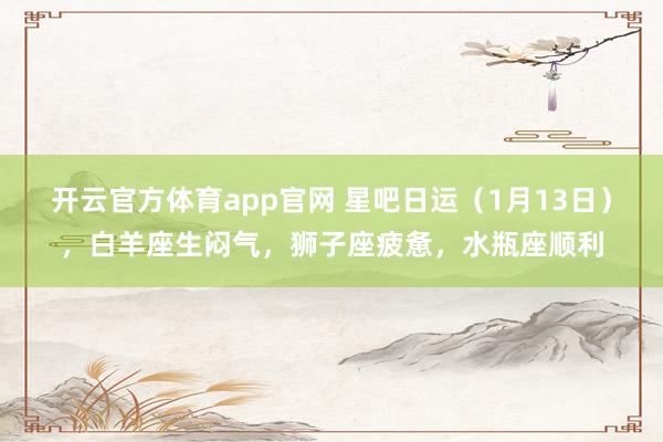 开云官方体育app官网 星吧日运（1月13日），白羊座生闷气，狮子座疲惫，水瓶座顺利