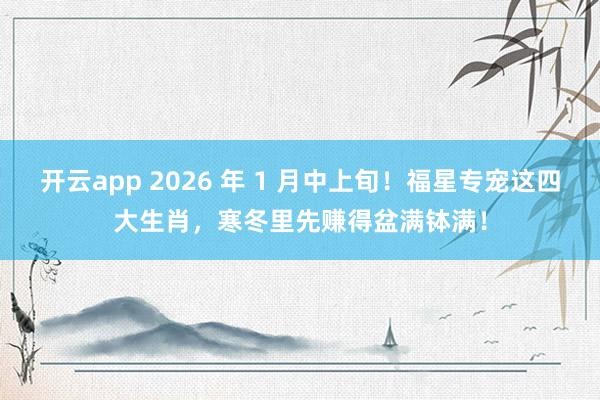 开云app 2026 年 1 月中上旬！福星专宠这四大生肖，寒冬里先赚得盆满钵满！