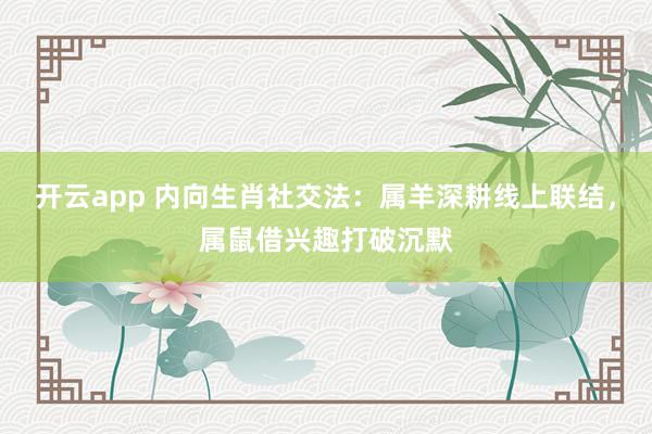 开云app 内向生肖社交法：属羊深耕线上联结，属鼠借兴趣打破沉默