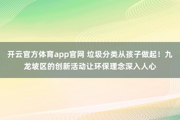 开云官方体育app官网 垃圾分类从孩子做起！九龙坡区的创新活动让环保理念深入人心