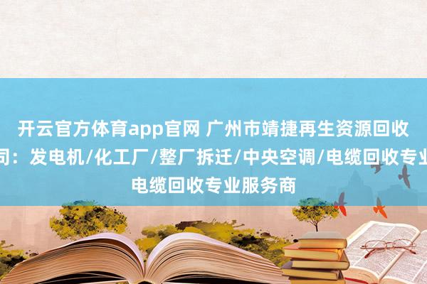 开云官方体育app官网 广州市靖捷再生资源回收有限公司：发电机/化工厂/整厂拆迁/中央空调/电缆回收专业服务商