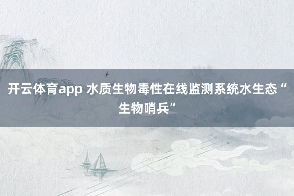 开云体育app 水质生物毒性在线监测系统水生态“生物哨兵”