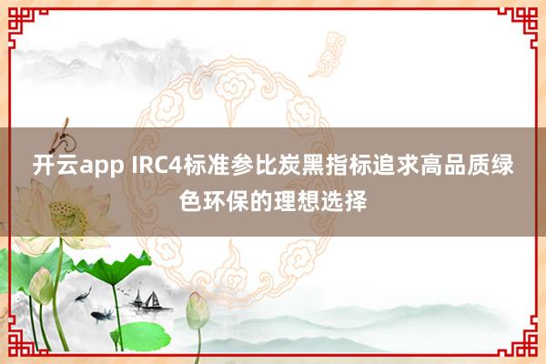 开云app IRC4标准参比炭黑指标追求高品质绿色环保的理想选择