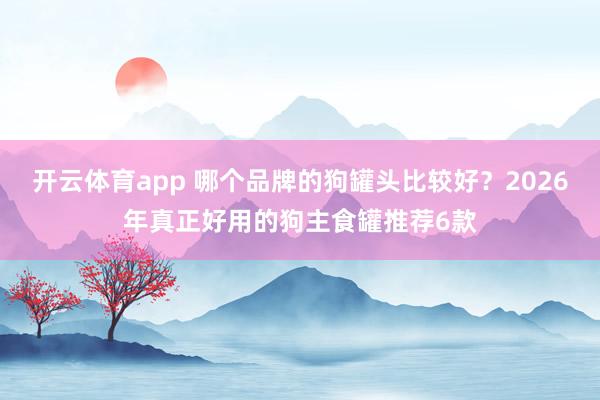 开云体育app 哪个品牌的狗罐头比较好？2026年真正好用的狗主食罐推荐6款