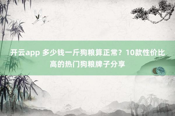 开云app 多少钱一斤狗粮算正常？10款性价比高的热门狗粮牌子分享