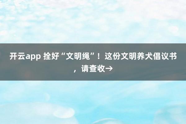 开云app 拴好“文明绳”！这份文明养犬倡议书，请查收→