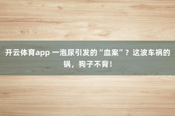 开云体育app 一泡尿引发的“血案”？这波车祸的锅，狗子不背！