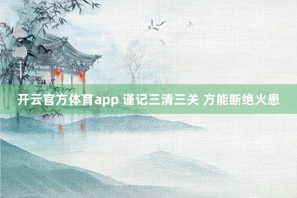 开云官方体育app 谨记三清三关 方能断绝火患