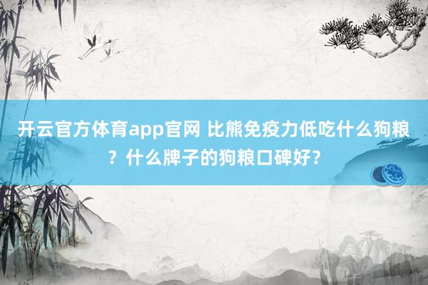 开云官方体育app官网 比熊免疫力低吃什么狗粮？什么牌子的狗粮口碑好？