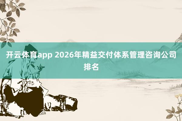 开云体育app 2026年精益交付体系管理咨询公司排名