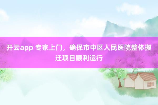 开云app 专家上门，确保市中区人民医院整体搬迁项目顺利运行