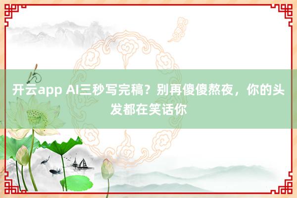开云app AI三秒写完稿？别再傻傻熬夜，你的头发都在笑话你