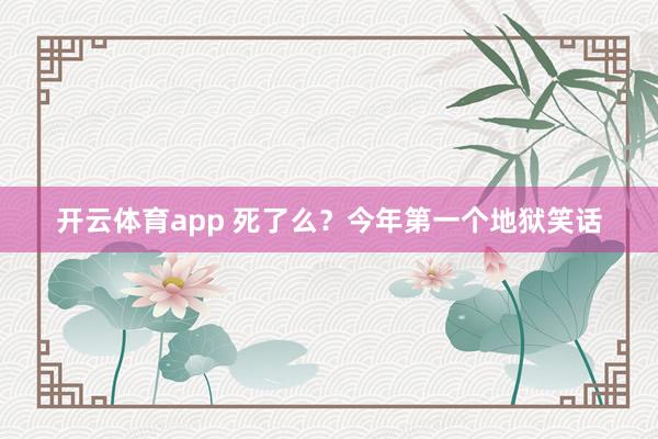 开云体育app 死了么？今年第一个地狱笑话